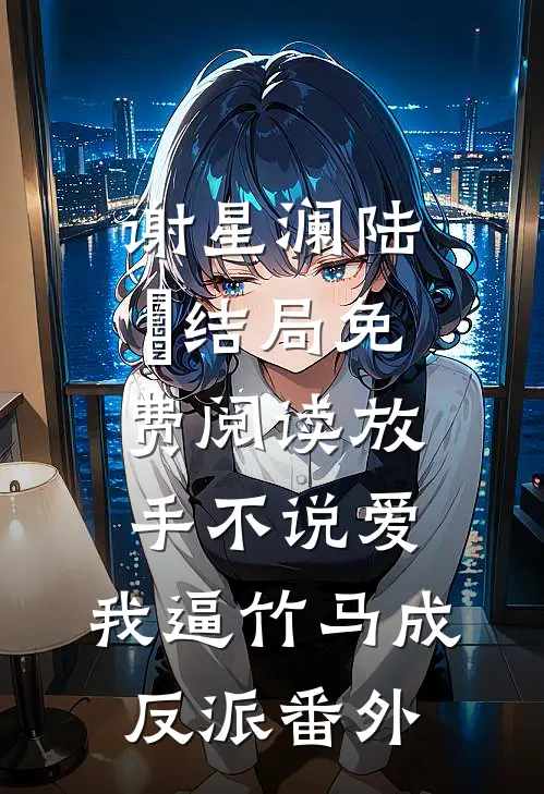 谢星澜陆璟结局免费阅读放手不说爱，我逼竹马成反派番外