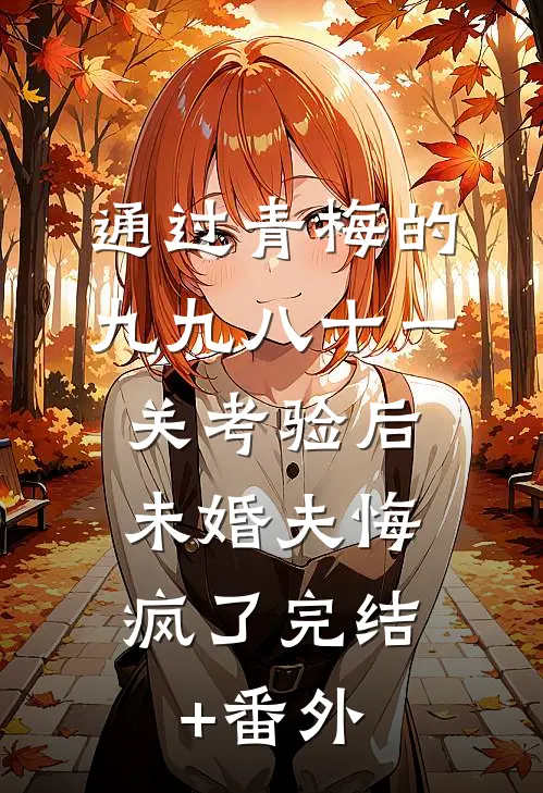 通过青梅的九九八十一关考验后，未婚夫悔疯了完结+番外