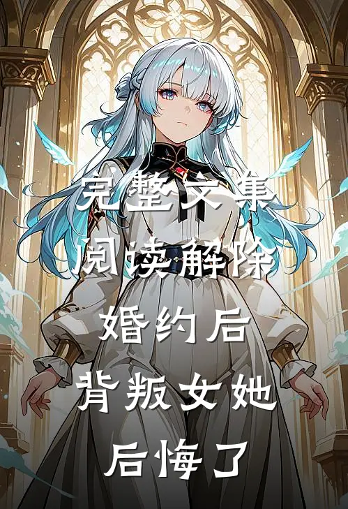 完整文集阅读解除婚约后，背叛女她后悔了