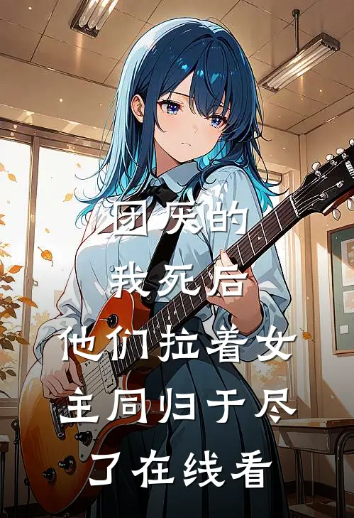 团厌的我死后，他们拉着女主同归于尽了在线看