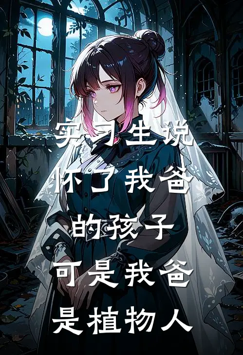 实习生说怀了我爸的孩子，可是我爸是植物人