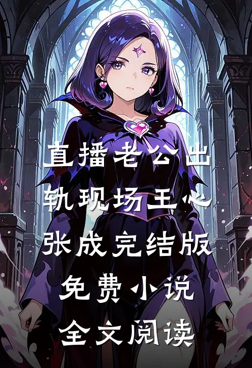 直播老公出轨现场王心张成完结版免费小说全文阅读