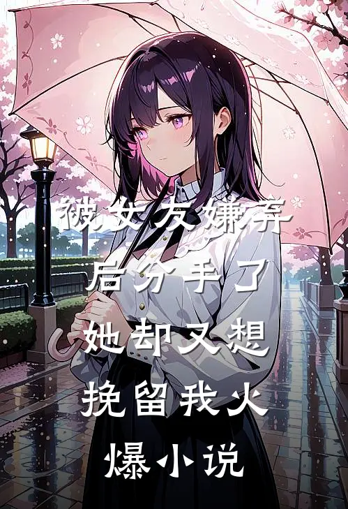 被女友嫌弃后分手了，她却又想挽留我火爆小说