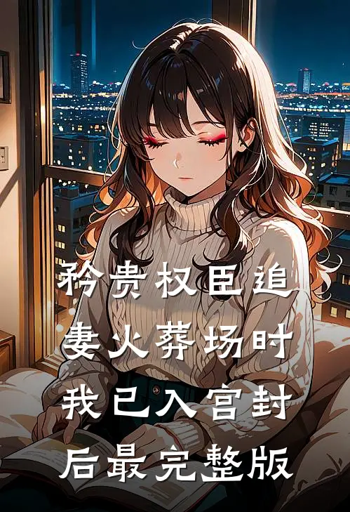 矜贵权臣追妻火葬场时，我已入宫封后最完整版