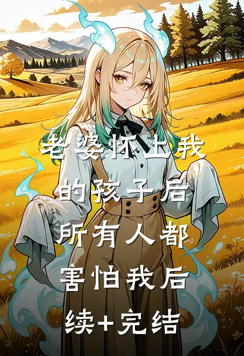 老婆怀上我的孩子后，所有人都害怕我后续+完结