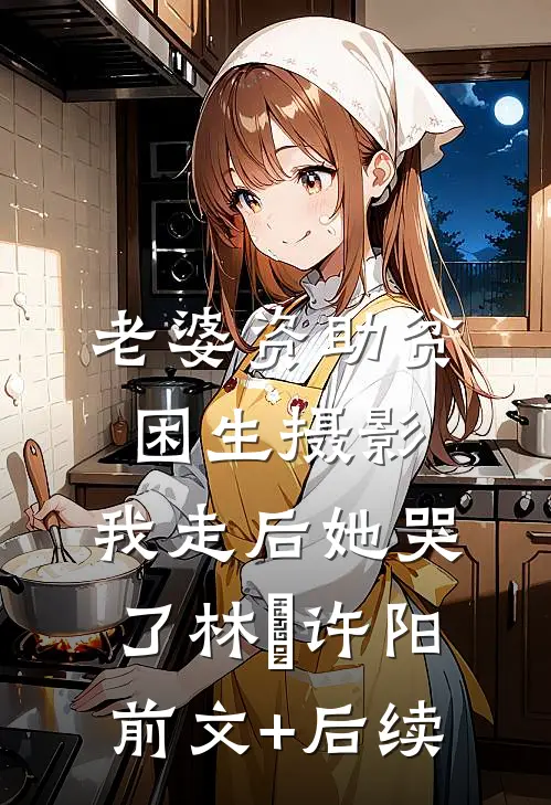 老婆资助贫困生摄影，我走后她哭了林玥许阳前文+后续