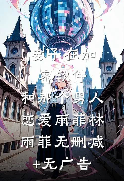 妻子在加密软件，和那个男人恋爱雨菲林雨菲无删减+无广告