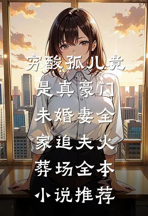 穷酸孤儿竟是真豪门，未婚妻全家追夫火葬场全本小说推荐