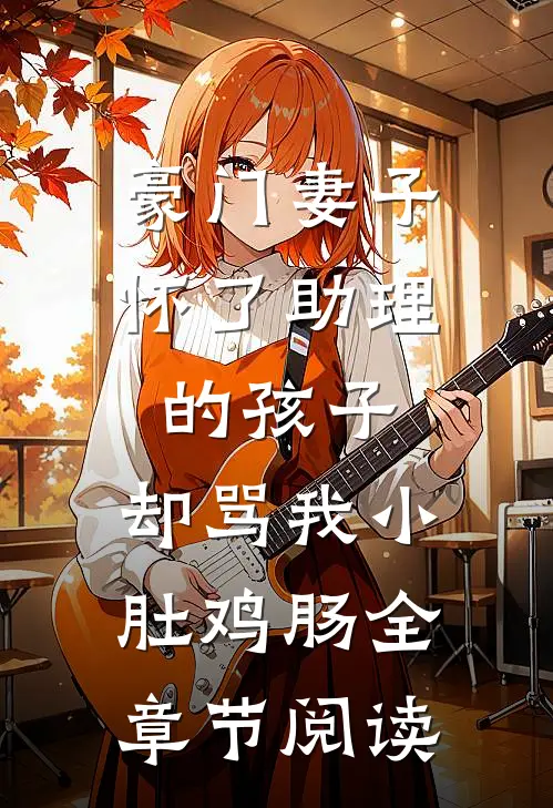 豪门妻子怀了助理的孩子，却骂我小肚鸡肠全章节阅读