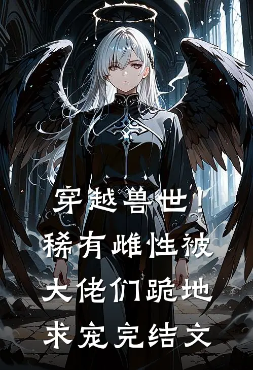 穿越兽世！稀有雌性被大佬们跪地求宠完结文