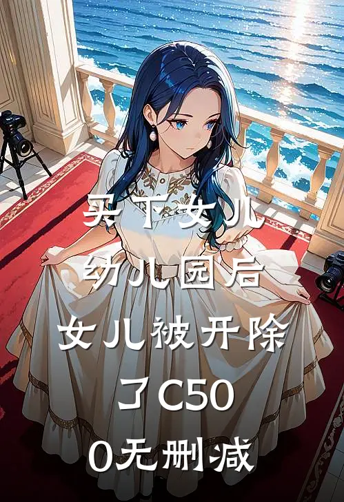 买下女儿幼儿园后，女儿被开除了C500无删减