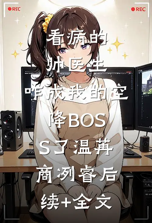 看病的帅医生，咋成我的空降BOSS了温苒商冽睿后续+全文