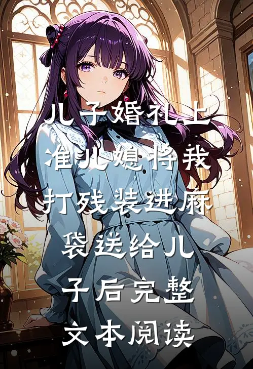 儿子婚礼上，准儿媳将我打残装进麻袋送给儿子后完整文本阅读