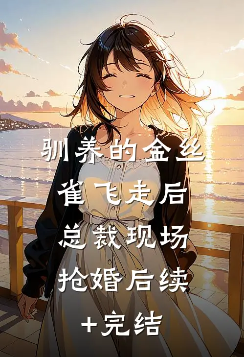 驯养的金丝雀飞走后，总裁现场抢婚后续+完结