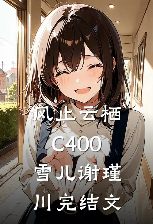 风止云栖C400雪儿谢瑾川完结文