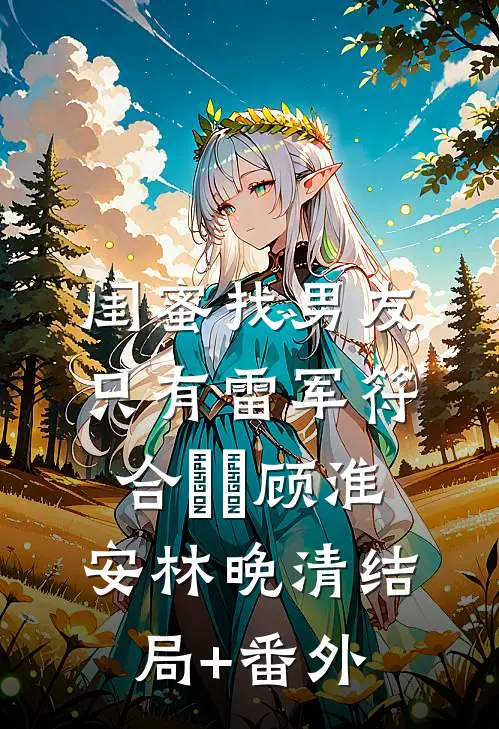 闺蜜找男友：只有雷军符合⚆_⚆顾淮安林晚清结局+番外