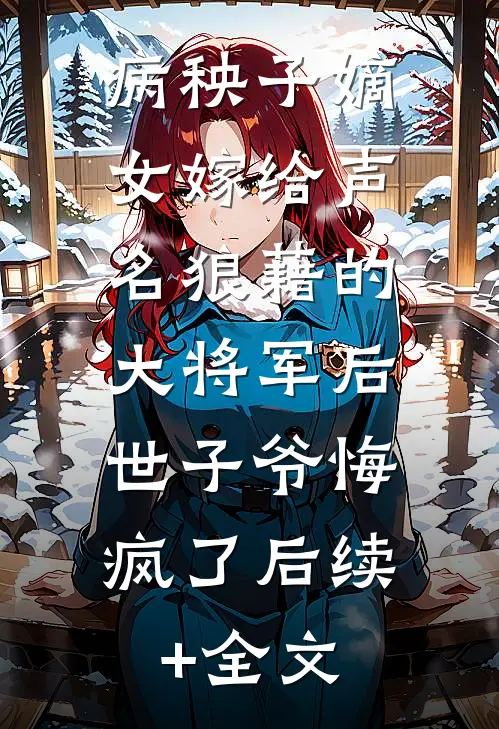 病秧子嫡女嫁给声名狼藉的大将军后，世子爷悔疯了后续+全文