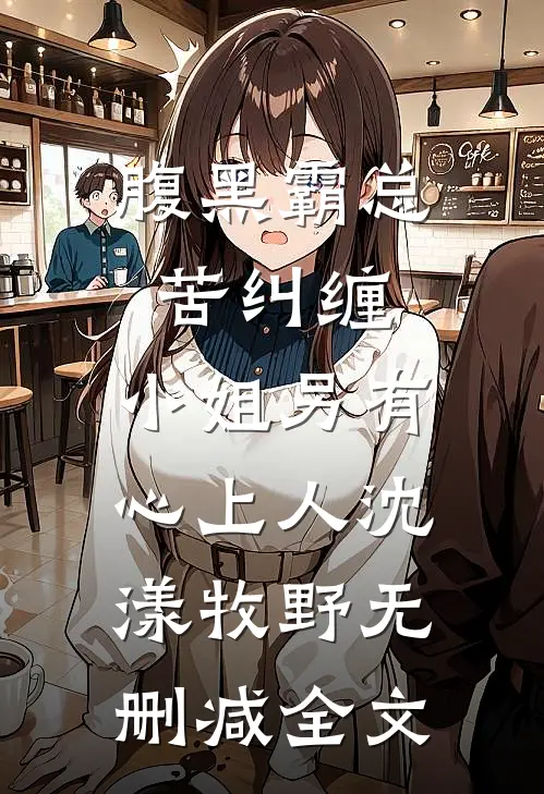 腹黑霸总苦纠缠，小姐另有心上人沈漾牧野无删减全文