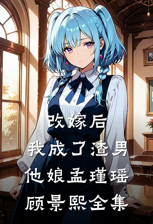 改嫁后，我成了渣男他娘孟瑾瑶顾景熙全集