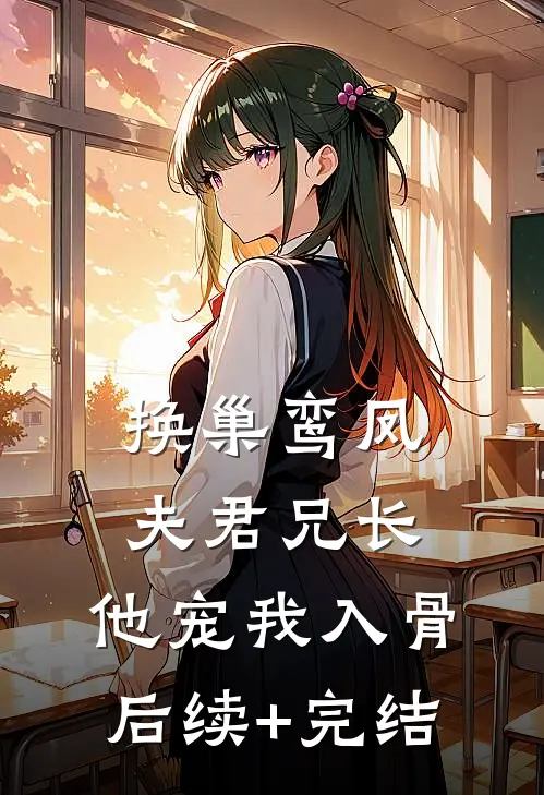 换巢鸾凤：夫君兄长，他宠我入骨后续+完结