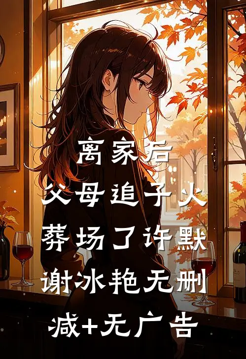 离家后，父母追子火葬场了许默谢冰艳无删减+无广告
