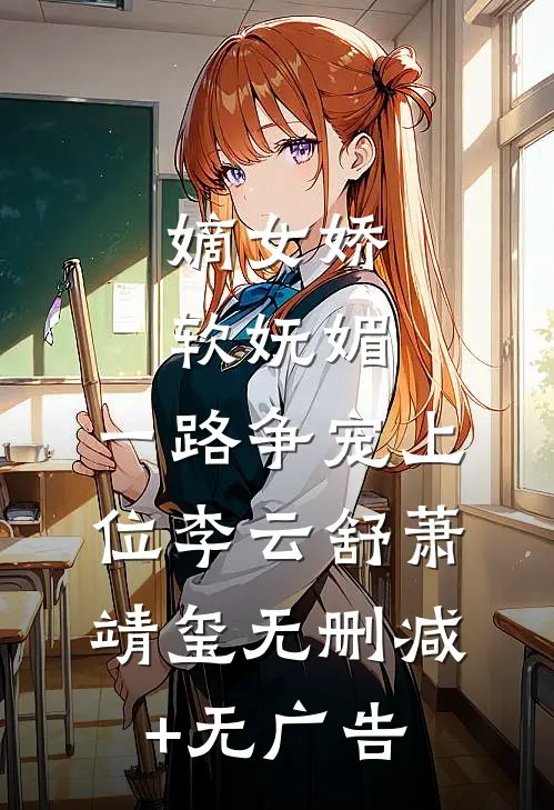 嫡女娇软妩媚，一路争宠上位李云舒萧靖玺无删减+无广告
