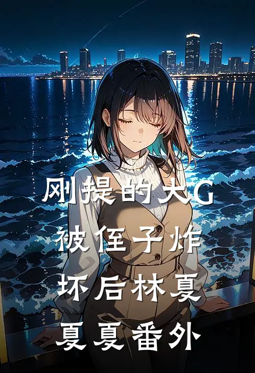 刚提的大G被侄子炸坏后林夏夏夏 番外
