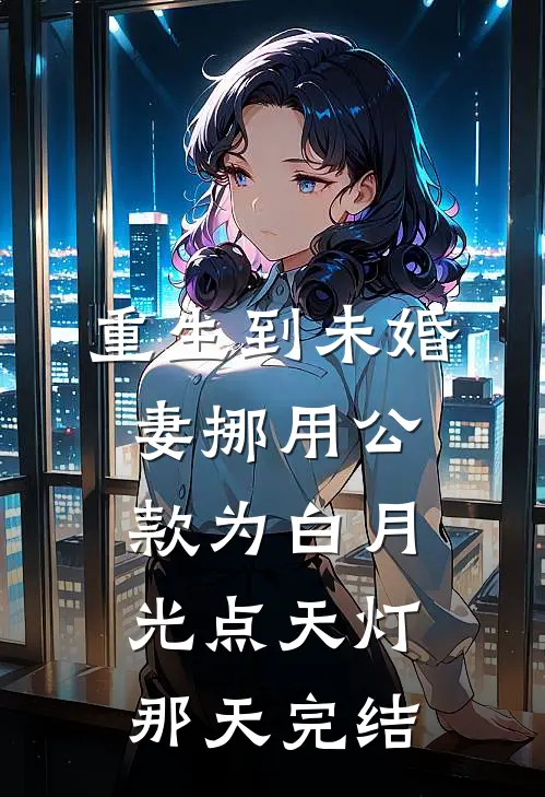 重生到未婚妻挪用公款为白月光点天灯那天完结