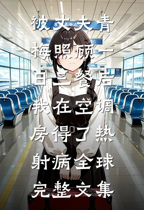 被丈夫青梅照顾一日三餐后，我在空调房得了热射病全球完整文集