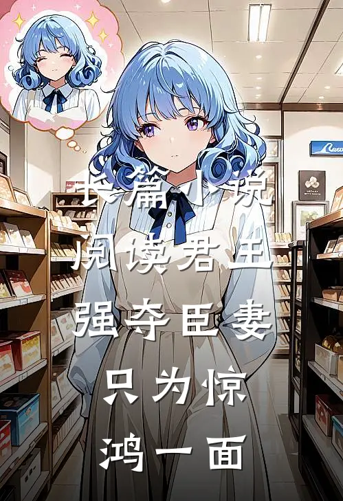长篇小说阅读君王强夺臣妻，只为惊鸿一面