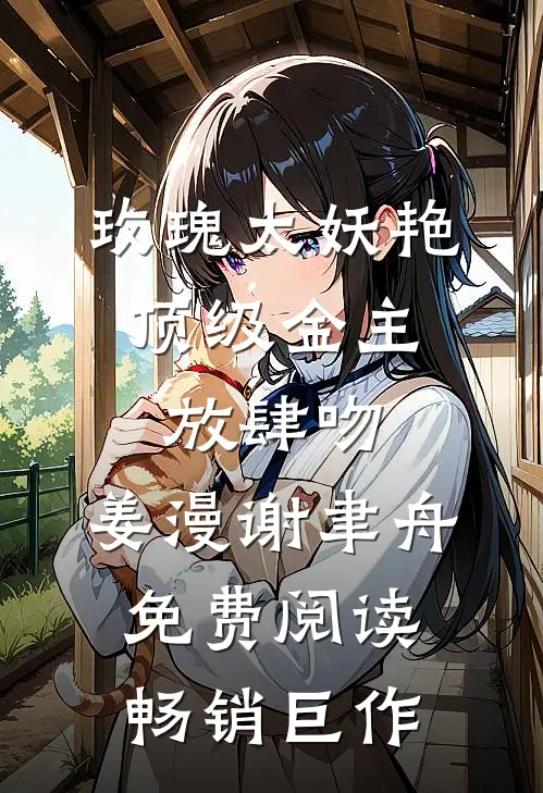 玫瑰太妖艳,顶级金主放肆吻:姜漫谢聿舟 免费阅读畅销巨作