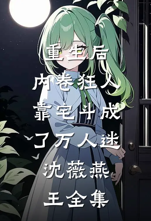 重生后，内卷狂人靠宅斗成了万人迷沈薇燕王全集