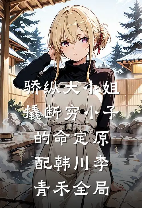骄纵大小姐撬断穷小子的命定原配韩川李青禾全局
