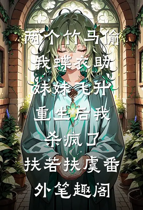 两个竹马偷我蝶衣助妹妹飞升，重生后我杀疯了：扶若扶虞番外笔趣阁