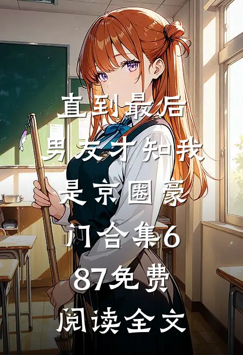直到最后，男友才知我是京圈豪门合集687免费阅读全文