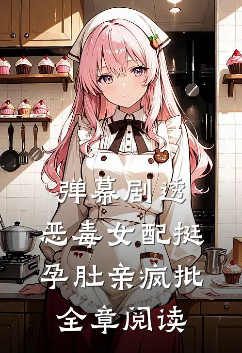 弹幕剧透，恶毒女配挺孕肚亲疯批全章阅读