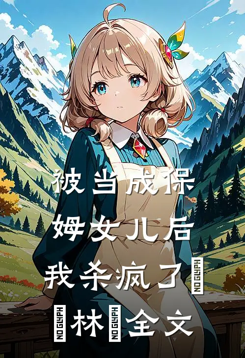 被当成保姆女儿后，我杀疯了玥玥林玥全文