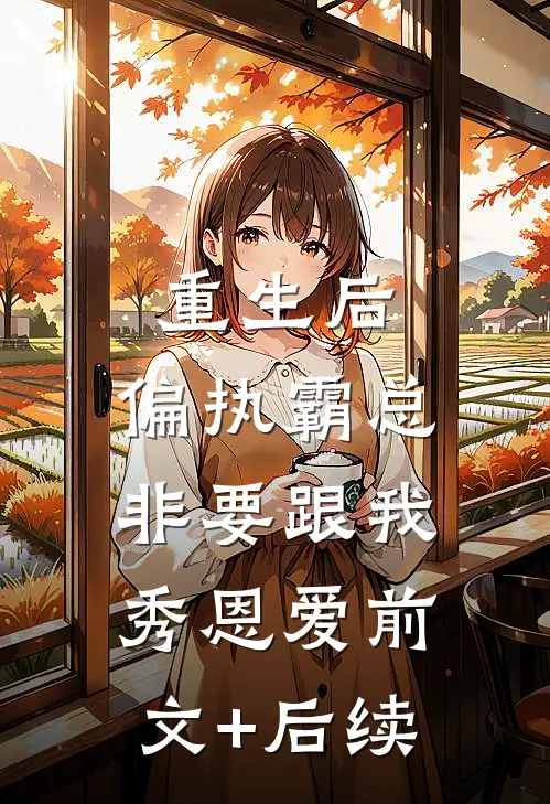 重生后，偏执霸总非要跟我秀恩爱前文+后续