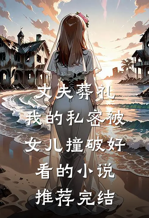 丈夫葬礼，我的私密被女儿撞破好看的小说推荐完结