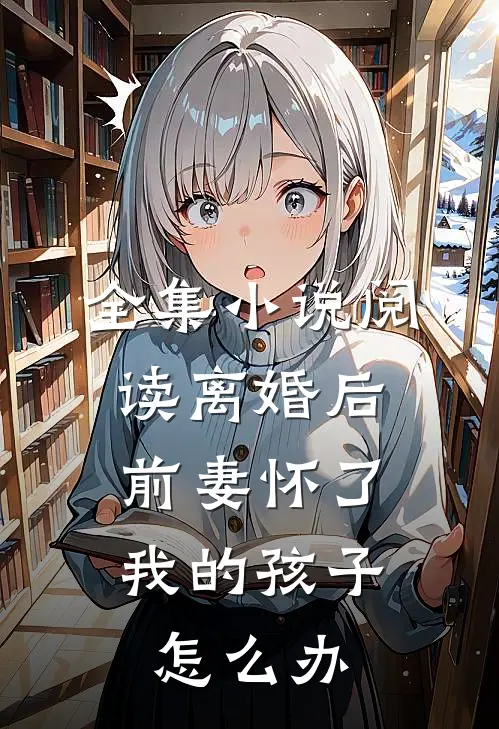 全集小说阅读离婚后,前妻怀了我的孩子怎么办