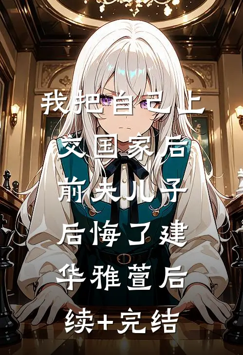 我把自己上交国家后，前夫儿子后悔了建华雅萱后续+完结