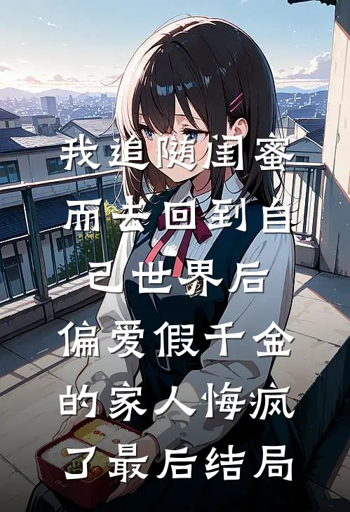 我追随闺蜜而去回到自己世界后，偏爱假千金的家人悔疯了最后结局