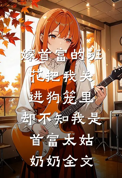 嫁首富的班花把我关进狗笼里，却不知我是首富太姑奶奶全文