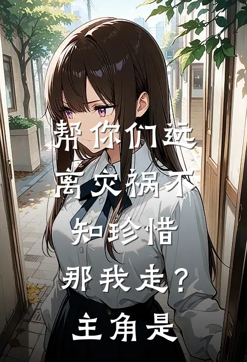 帮你们远离灾祸不知珍惜,那我走?主角是