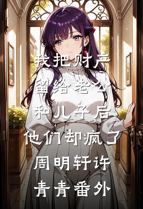 我把财产留给老公和儿子后，他们却疯了周明轩许青青番外