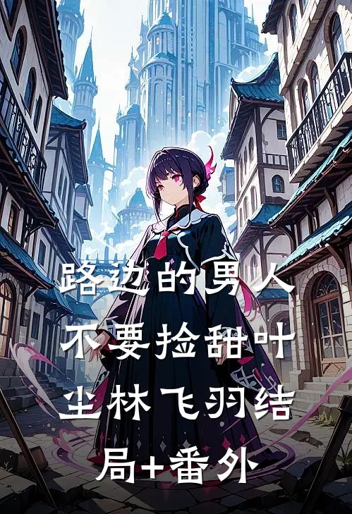 路边的男人不要捡【甜】叶尘林飞羽结局+番外