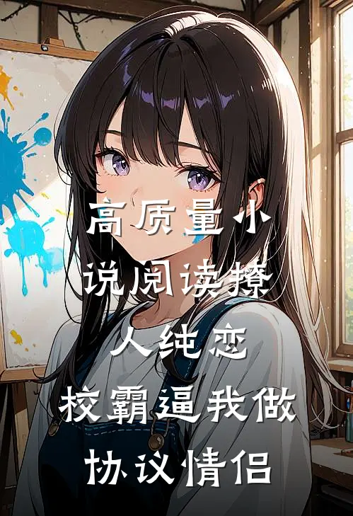 高质量小说阅读撩人纯恋：校霸逼我做协议情侣