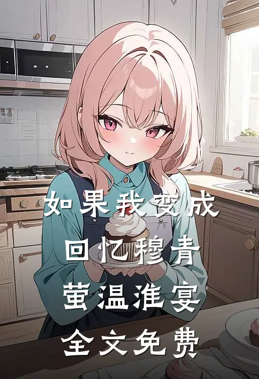 如果我变成回忆穆青萤温淮宴全文免费