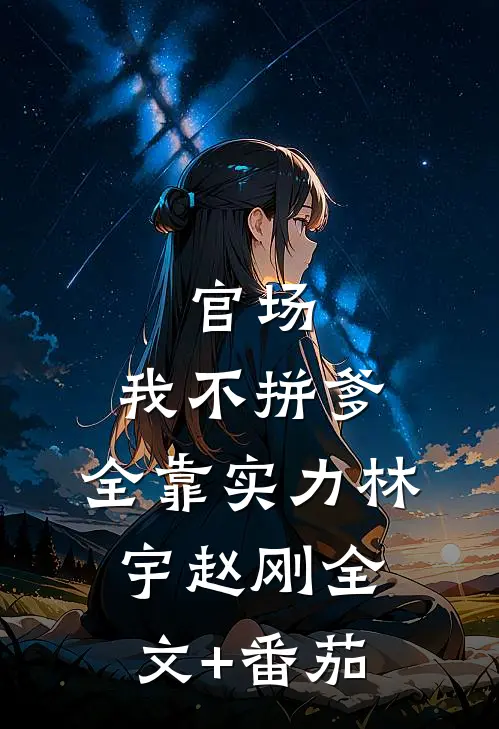 官场：我不拼爹，全靠实力林宇赵刚全文+番茄