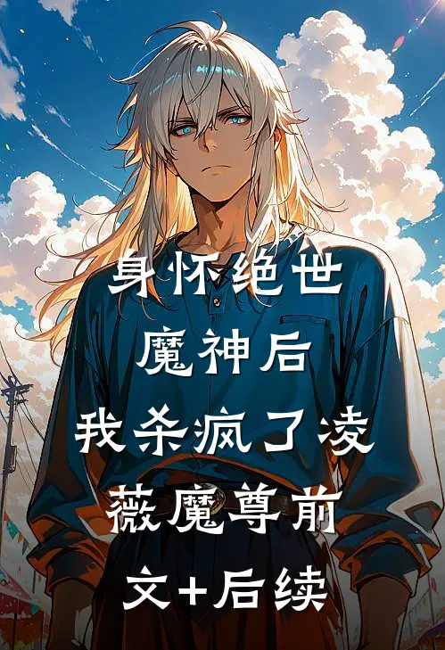 身怀绝世魔神后，我杀疯了凌薇魔尊前文+后续
